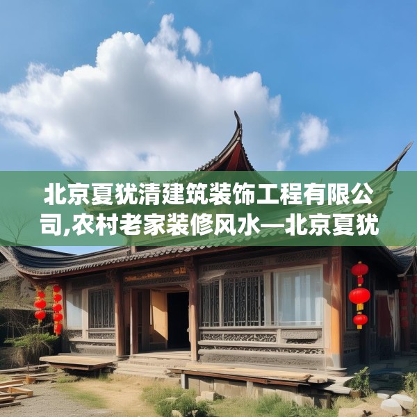 北京夏犹清建筑装饰工程有限公司,农村老家装修风水—北京夏犹清建筑装饰工程有限公司275.a151b152c155fgy.162fds