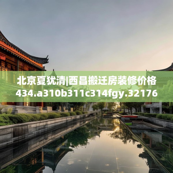 北京夏犹清|西昌搬迁房装修价格434.a310b311c314fgy.32176667