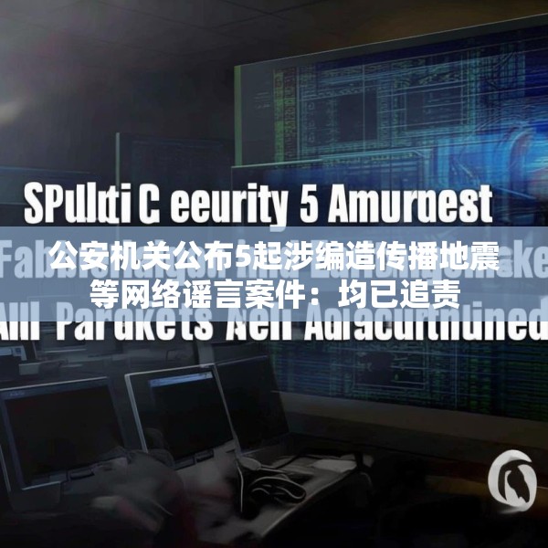 公安机关公布5起涉编造传播地震等网络谣言案件：均已追责