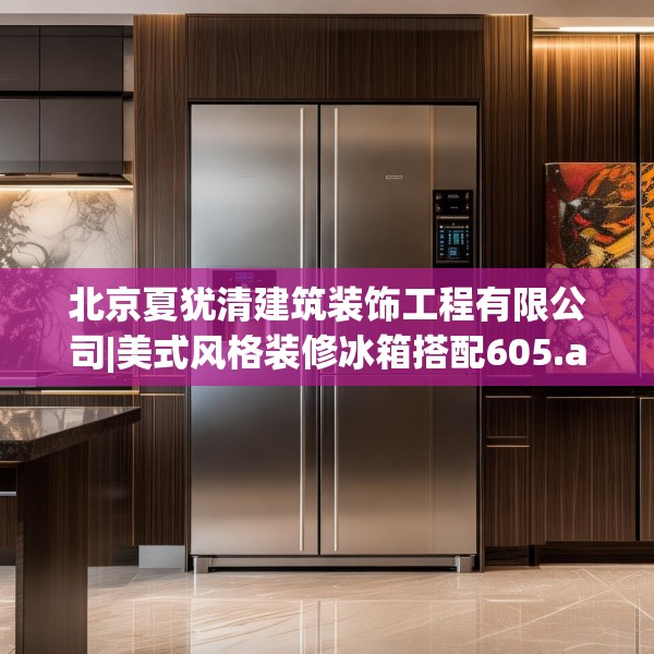 北京夏犹清建筑装饰工程有限公司|美式风格装修冰箱搭配605.a481b482c485fgy.492cvcx
