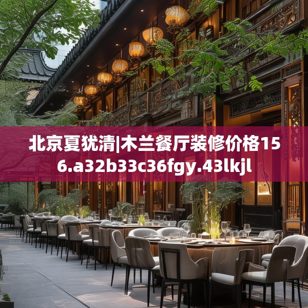 北京夏犹清|木兰餐厅装修价格156.a32b33c36fgy.43lkjl