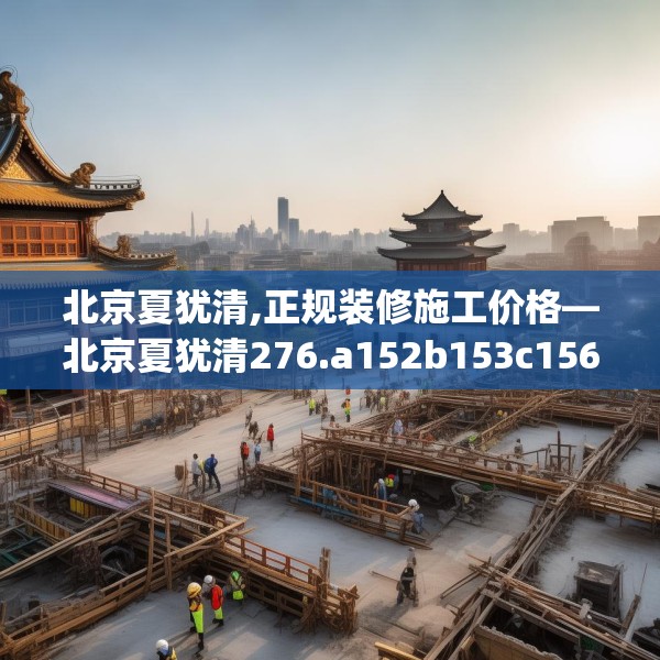 北京夏犹清,正规装修施工价格—北京夏犹清276.a152b153c156fgy.163dsfds