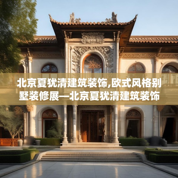 北京夏犹清建筑装饰,欧式风格别墅装修展—北京夏犹清建筑装饰248.a124b125c128fgy.135xczxv