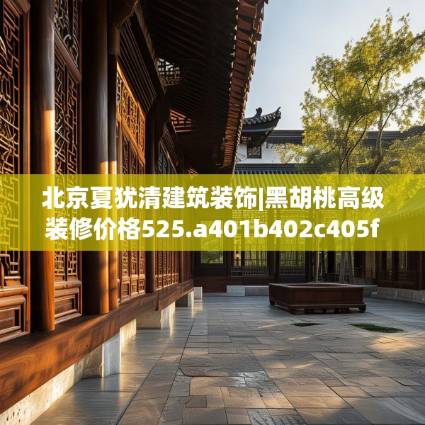 北京夏犹清建筑装饰|黑胡桃高级装修价格525.a401b402c405fgy.412uyk