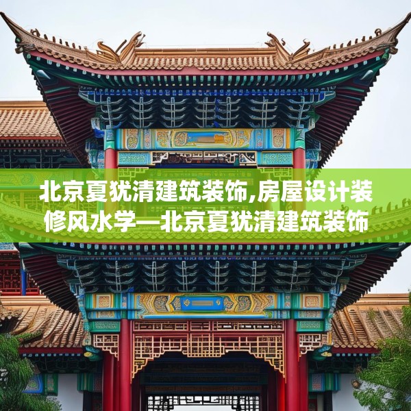 北京夏犹清建筑装饰,房屋设计装修风水学—北京夏犹清建筑装饰543.a419b420c423fgy.430uyk