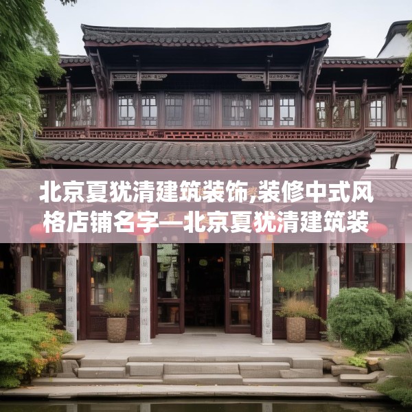 北京夏犹清建筑装饰,装修中式风格店铺名字—北京夏犹清建筑装饰342.a218b219c222fgy.229nbn