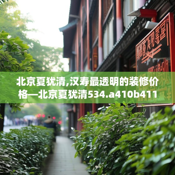 北京夏犹清,汉寿最透明的装修价格—北京夏犹清534.a410b411c414fgy.421lkjl