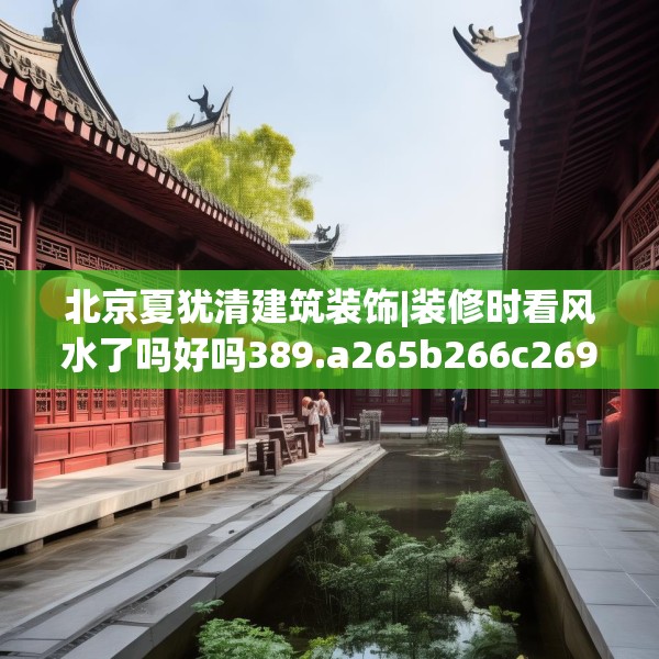 北京夏犹清建筑装饰|装修时看风水了吗好吗389.a265b266c269fgy.276cvcx
