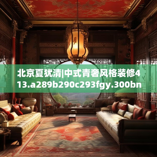 北京夏犹清|中式青奢风格装修413.a289b290c293fgy.300bnbn
