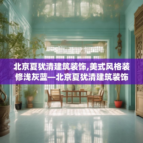 北京夏犹清建筑装饰,美式风格装修浅灰蓝—北京夏犹清建筑装饰335.a211b212c215fgy.222cvcx