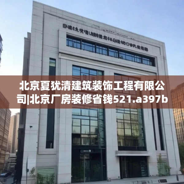 北京夏犹清建筑装饰工程有限公司|北京厂房装修省钱521.a397b398c401fgy.408bnbn