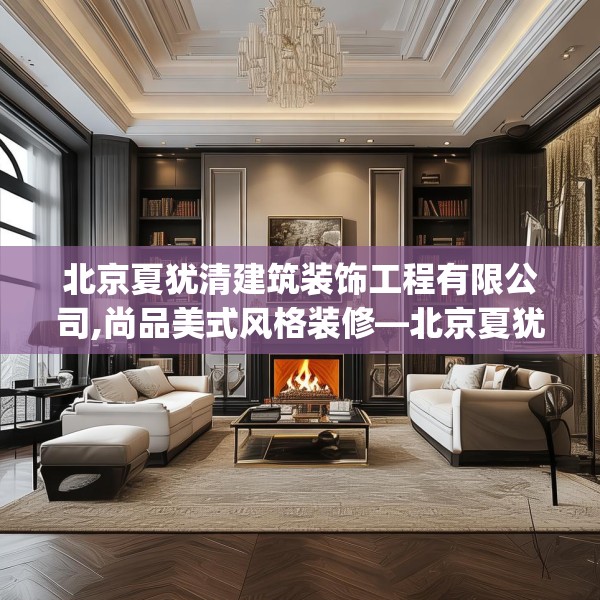 北京夏犹清建筑装饰工程有限公司,尚品美式风格装修—北京夏犹清建筑装饰工程有限公司274.a150b151c154fgy.161htyj
