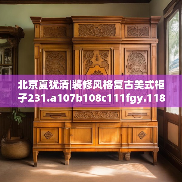 北京夏犹清|装修风格复古美式柜子231.a107b108c111fgy.118fhsg