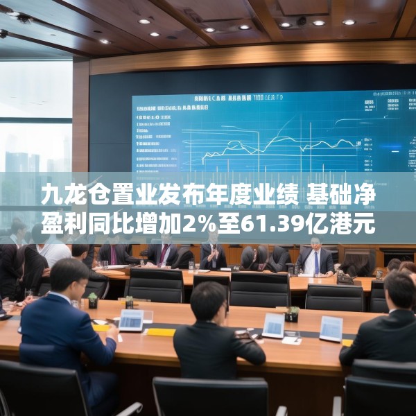 九龙仓置业发布年度业绩 基础净盈利同比增加2%至61.39亿港元
