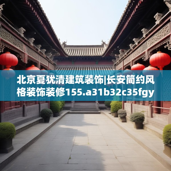 北京夏犹清建筑装饰|长安简约风格装饰装修155.a31b32c35fgy.42cvcx