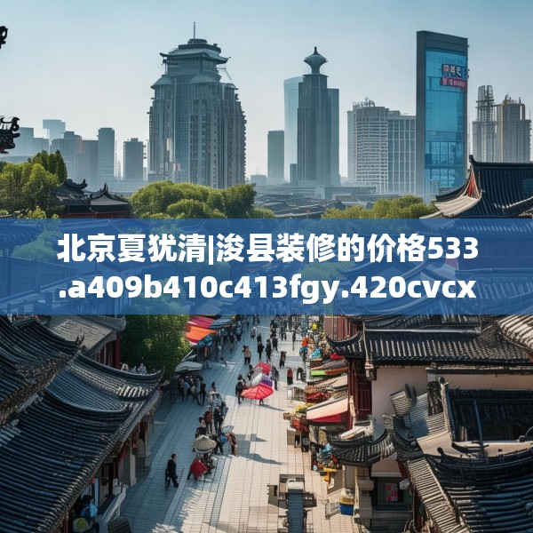 北京夏犹清|浚县装修的价格533.a409b410c413fgy.420cvcx