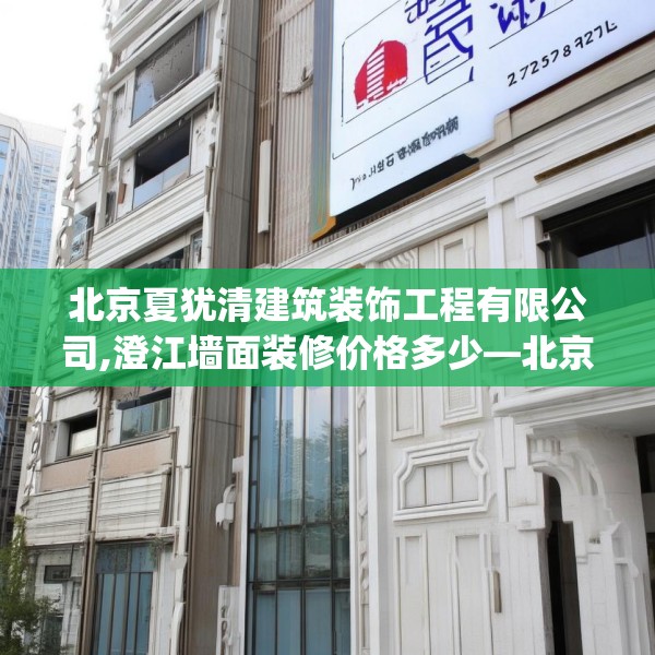 北京夏犹清建筑装饰工程有限公司,澄江墙面装修价格多少—北京夏犹清建筑装饰工程有限公司273.a149b150c153fgy.160uyk
