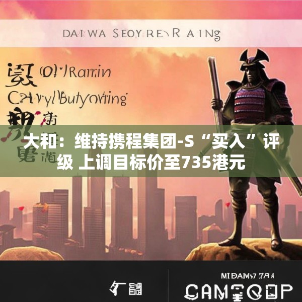 大和：维持携程集团-S“买入”评级 上调目标价至735港元