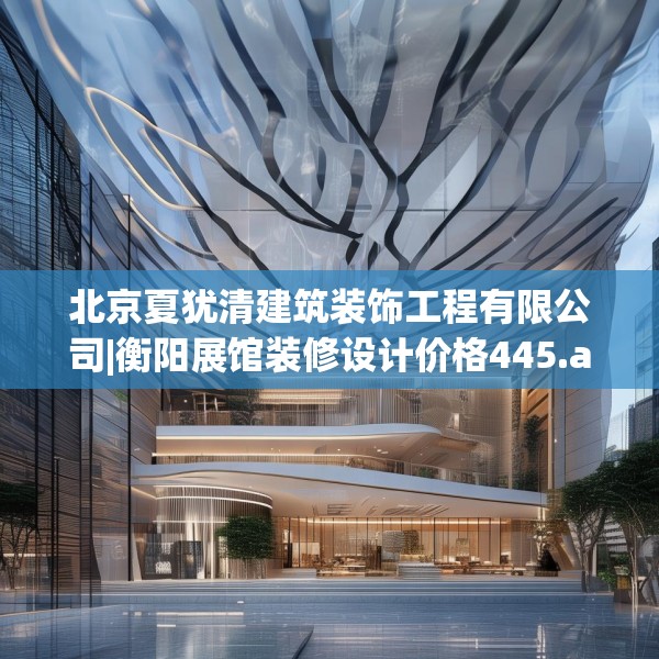 北京夏犹清建筑装饰工程有限公司|衡阳展馆装修设计价格445.a321b322c325fgy.332poiy
