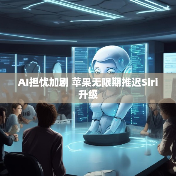 AI担忧加剧 苹果无限期推迟Siri升级