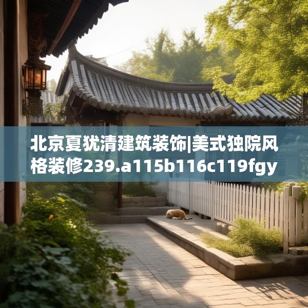 北京夏犹清建筑装饰|美式独院风格装修239.a115b116c119fgy.126fds