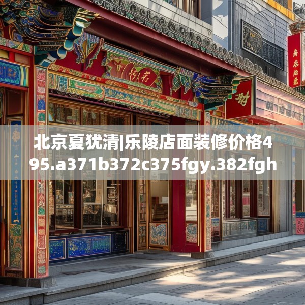 北京夏犹清|乐陵店面装修价格495.a371b372c375fgy.382fghfd