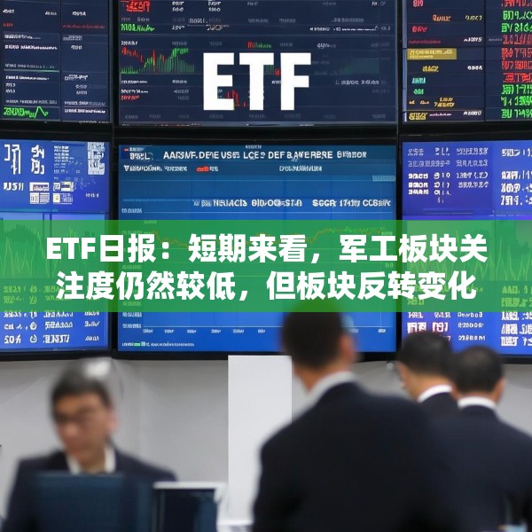 ETF日报：短期来看，军工板块关注度仍然较低，但板块反转变化正逐步出现，可关注军工ETF
