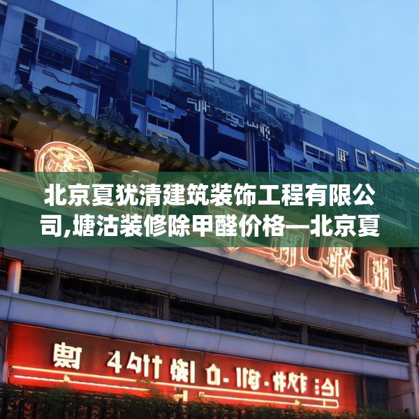 北京夏犹清建筑装饰工程有限公司,塘沽装修除甲醛价格—北京夏犹清建筑装饰工程有限公司347.a223b224c227fgy.234fds