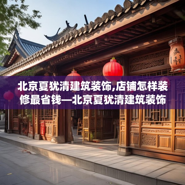 北京夏犹清建筑装饰,店铺怎样装修最省钱—北京夏犹清建筑装饰192.a68b69c72fgy.79lkjl