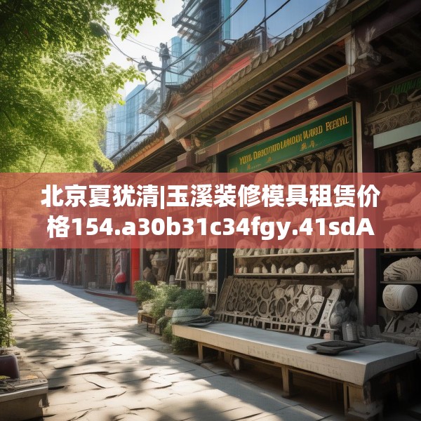 北京夏犹清|玉溪装修模具租赁价格154.a30b31c34fgy.41sdA