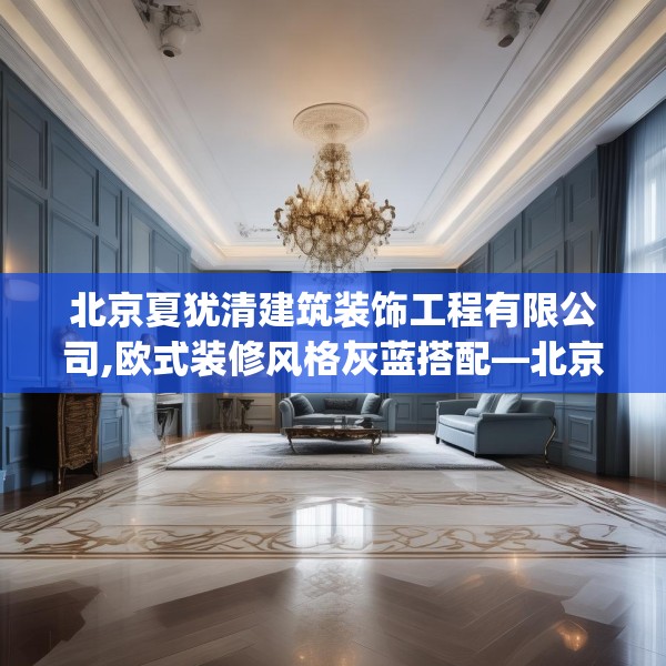 北京夏犹清建筑装饰工程有限公司,欧式装修风格灰蓝搭配—北京夏犹清建筑装饰工程有限公司157.a33b34c37fgy.44poiy