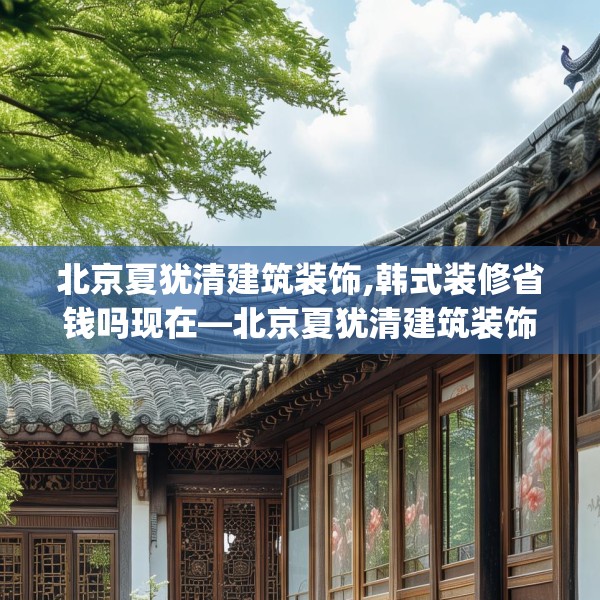 北京夏犹清建筑装饰,韩式装修省钱吗现在—北京夏犹清建筑装饰183.a59b60c63fgy.70uyk