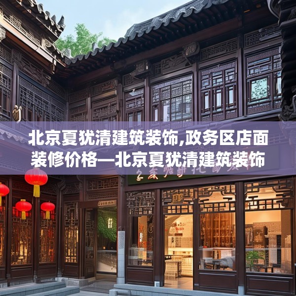 北京夏犹清建筑装饰,政务区店面装修价格—北京夏犹清建筑装饰226.a102b103c106fgy.113sdA