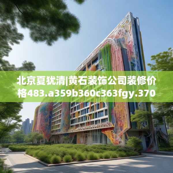 北京夏犹清|黄石装饰公司装修价格483.a359b360c363fgy.370fhsg