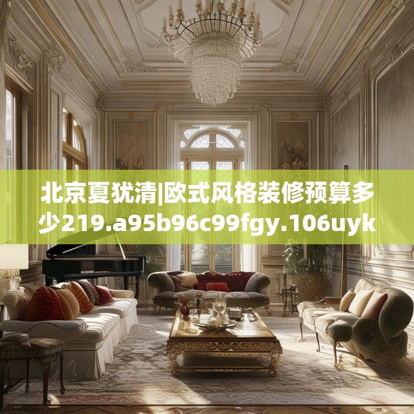 北京夏犹清|欧式风格装修预算多少219.a95b96c99fgy.106uyk