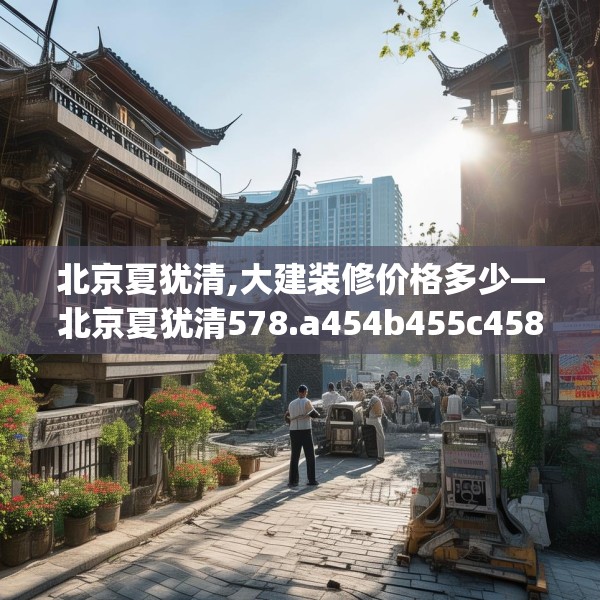 北京夏犹清,大建装修价格多少—北京夏犹清578.a454b455c458fgy.46576659