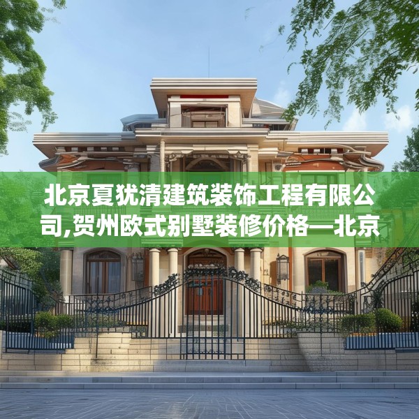 北京夏犹清建筑装饰工程有限公司,贺州欧式别墅装修价格—北京夏犹清建筑装饰工程有限公司174.a50b51c54fgy.61lkjl