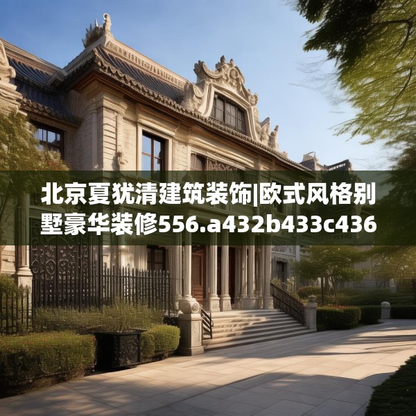 北京夏犹清建筑装饰|欧式风格别墅豪华装修556.a432b433c436fgy.443dewqe
