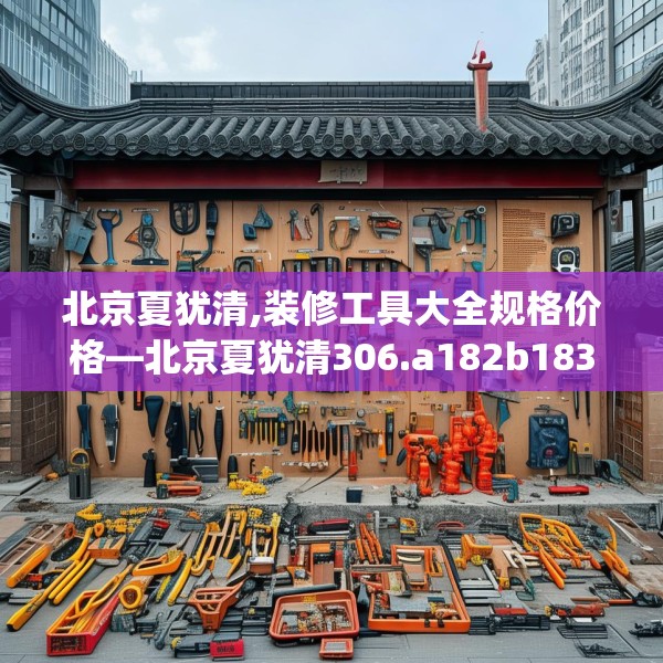 北京夏犹清,装修工具大全规格价格—北京夏犹清306.a182b183c186fgy.193nbn
