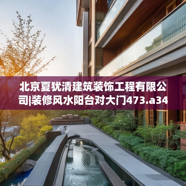 北京夏犹清建筑装饰工程有限公司|装修风水阳台对大门473.a349b350c353fgy.360fds
