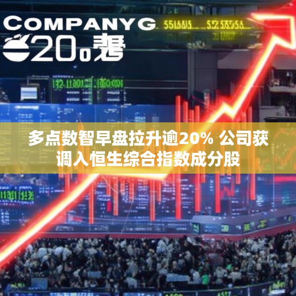 多点数智早盘拉升逾20% 公司获调入恒生综合指数成分股
