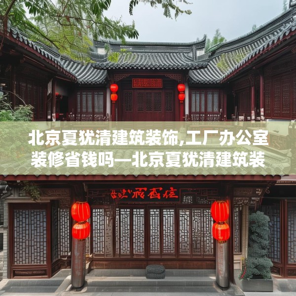 北京夏犹清建筑装饰,工厂办公室装修省钱吗—北京夏犹清建筑装饰149.a25b26c29fgy.36fds