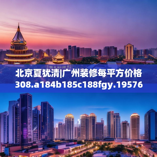 北京夏犹清|广州装修每平方价格308.a184b185c188fgy.19576674