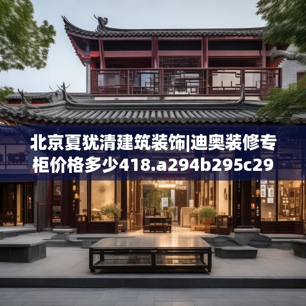 北京夏犹清建筑装饰|迪奥装修专柜价格多少418.a294b295c298fgy.305htyj