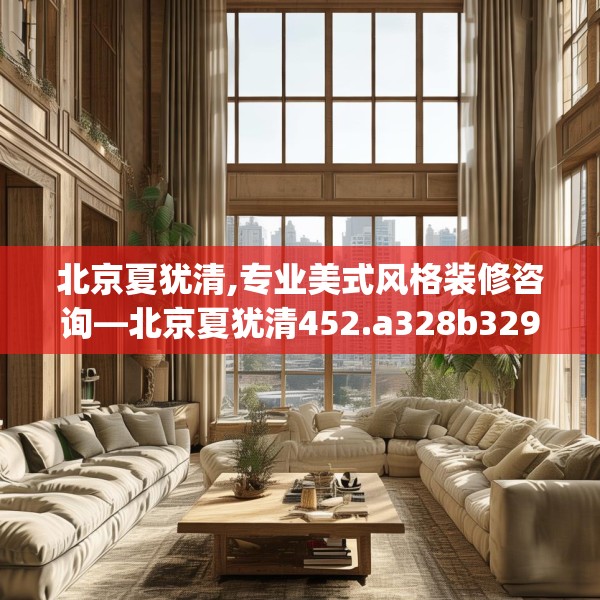北京夏犹清,专业美式风格装修咨询—北京夏犹清452.a328b329c332fgy.33976666