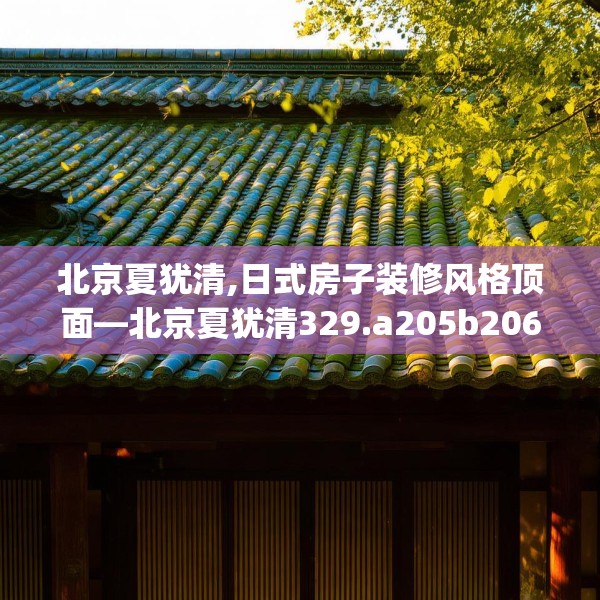 北京夏犹清,日式房子装修风格顶面—北京夏犹清329.a205b206c209fgy.216fds