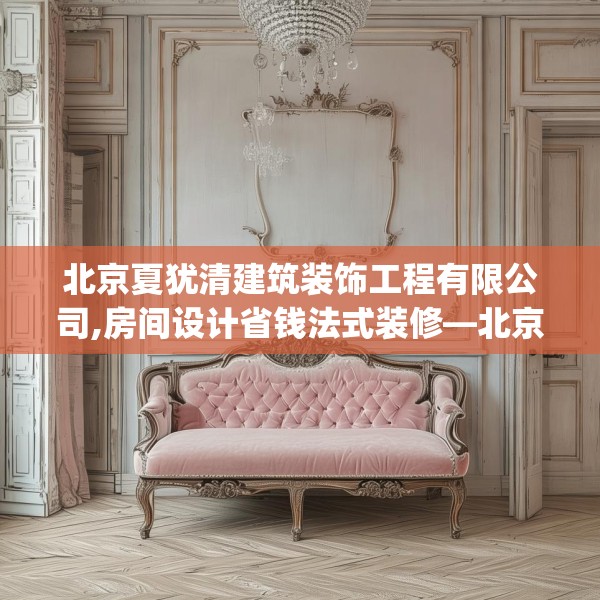 北京夏犹清建筑装饰工程有限公司,房间设计省钱法式装修—北京夏犹清建筑装饰工程有限公司430.a306b307c310fgy.317dewqe
