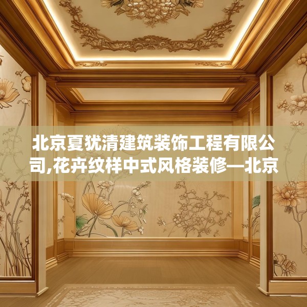 北京夏犹清建筑装饰工程有限公司,花卉纹样中式风格装修—北京夏犹清建筑装饰工程有限公司487.a363b364c367fgy.374jhhj