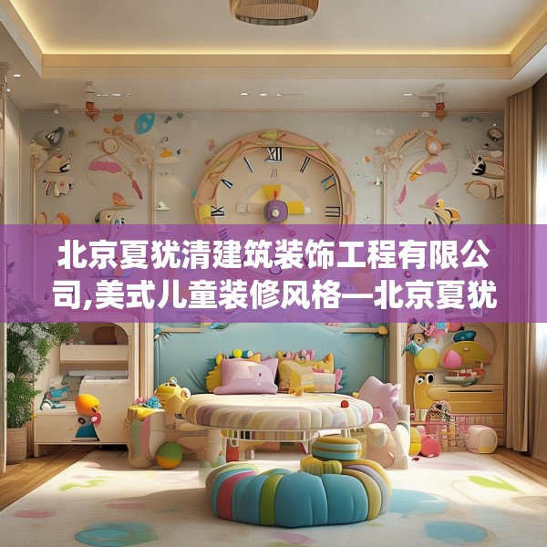 北京夏犹清建筑装饰工程有限公司,美式儿童装修风格—北京夏犹清建筑装饰工程有限公司123.adewqe