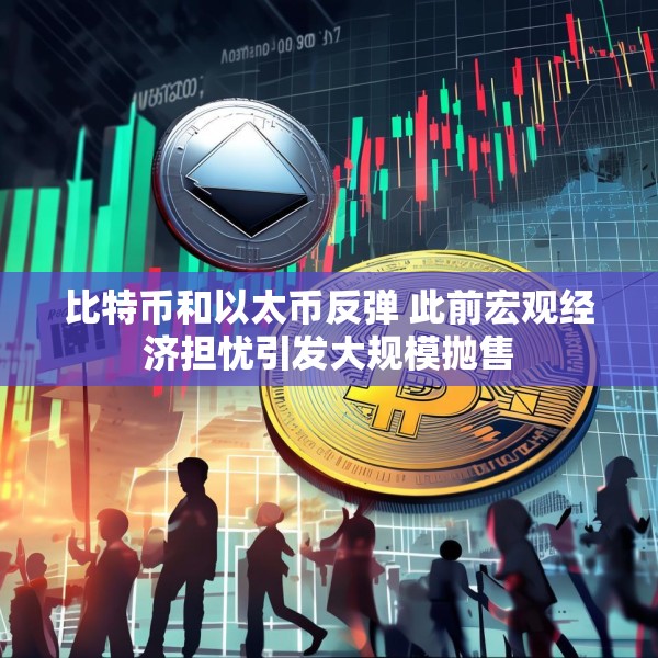 比特币和以太币反弹 此前宏观经济担忧引发大规模抛售